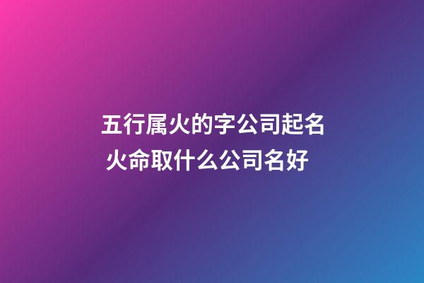 五行属火的字公司起名 火命取什么公司名好